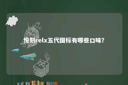 悦刻relx五代国标有哪些口味？ 